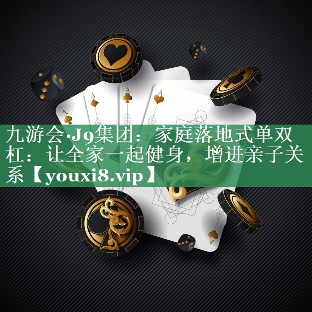 九游会·J9集团：家庭落地式单双杠：让全家一起健身，增进亲子关系