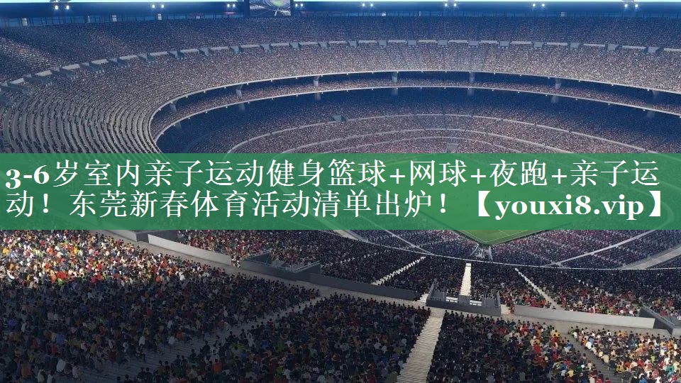 3-6岁室内亲子运动健身篮球+网球+夜跑+亲子运动！东莞新春体育活动清单出炉！