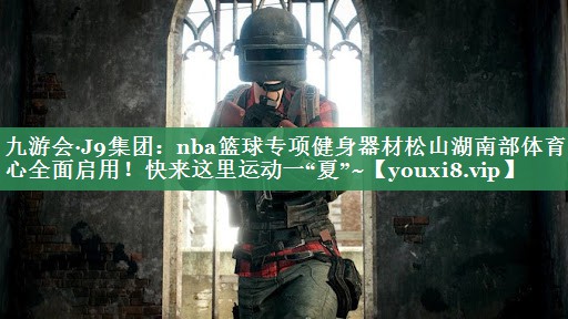 九游会·J9集团：nba篮球专项健身器材松山湖南部体育中心全面启用！快来这里运动一“夏”~