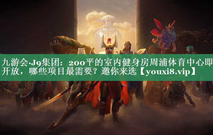 九游会·J9集团：200平的室内健身房周浦体育中心即将开放，哪些项目最需要？邀你来选