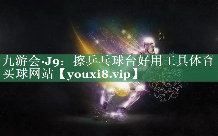 九游会·J9：擦乒乓球台好用工具体育买球网站