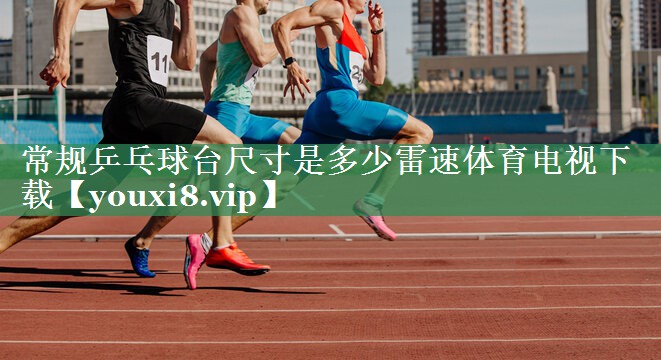 常规乒乓球台尺寸是多少雷速体育电视下载