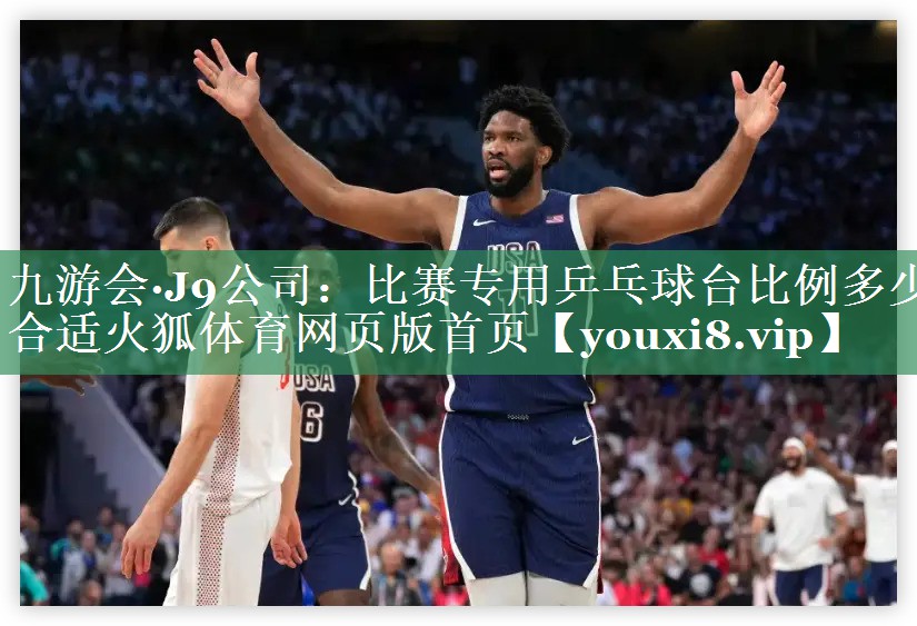九游会·J9公司：比赛专用乒乓球台比例多少合适火狐体育网页版首页