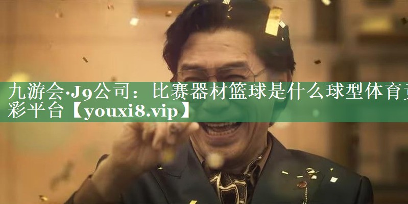 九游会·J9公司：比赛器材篮球是什么球型体育竞彩平台