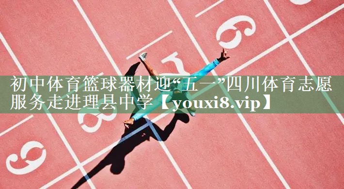 初中体育篮球器材迎“五一”四川体育志愿服务走进理县中学