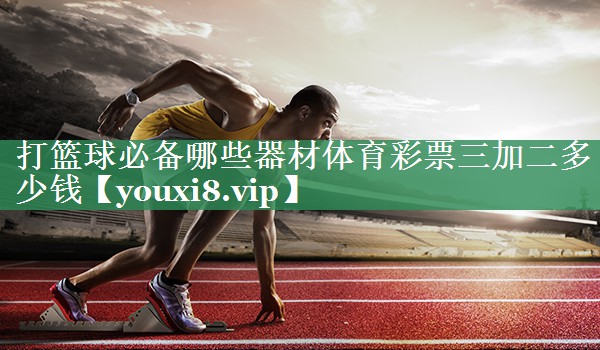 打篮球必备哪些器材体育彩票三加二多少钱