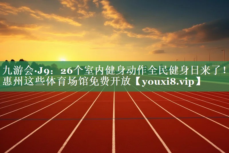 九游会·J9：26个室内健身动作全民健身日来了！惠州这些体育场馆免费开放