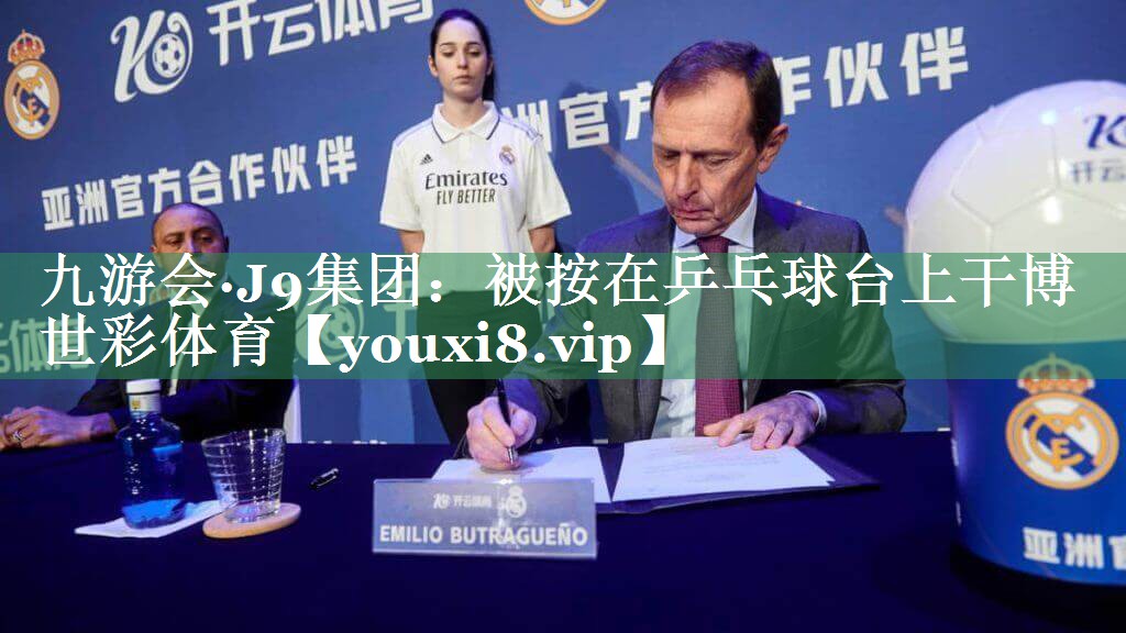 九游会·J9集团：被按在乒乓球台上干博世彩体育