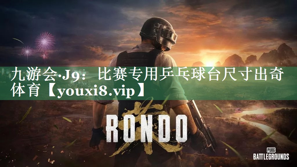 九游会·J9：比赛专用乒乓球台尺寸出奇体育