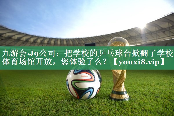 九游会·J9公司：把学校的乒乓球台掀翻了学校体育场馆开放，您体验了么？