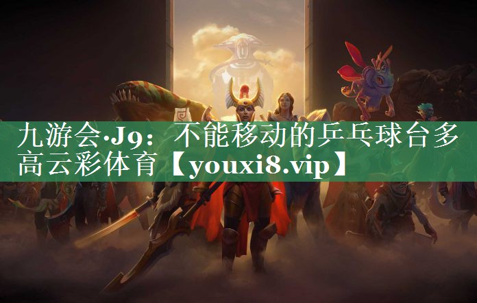 九游会·J9：不能移动的乒乓球台多高云彩体育