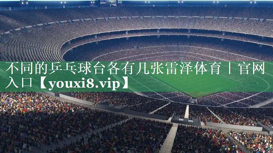 不同的乒乓球台各有几张雷泽体育｜官网入口