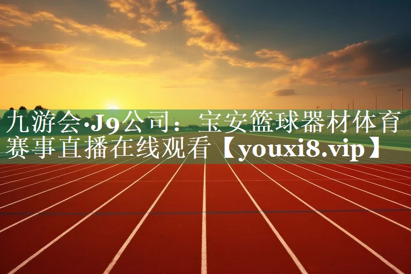 九游会·J9公司：宝安篮球器材体育赛事直播在线观看