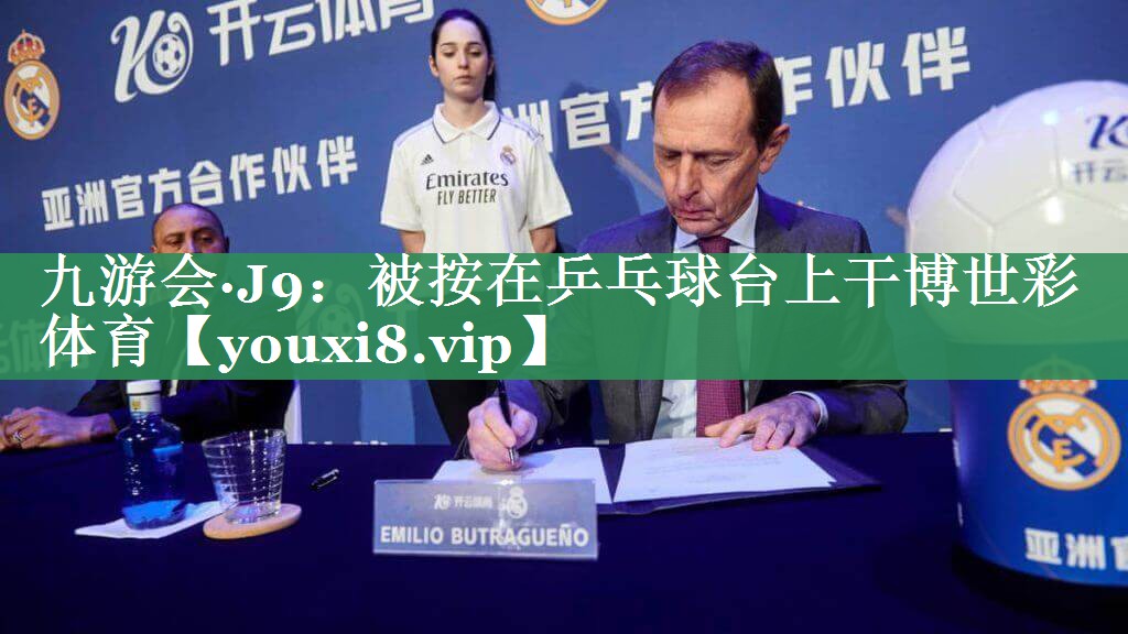 九游会·J9：被按在乒乓球台上干博世彩体育