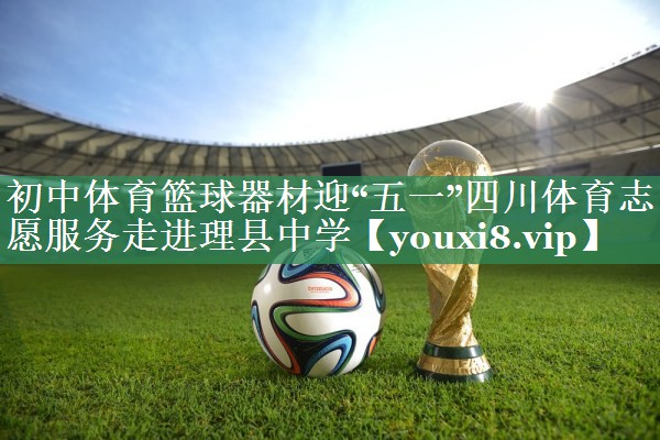 初中体育篮球器材迎“五一”四川体育志愿服务走进理县中学