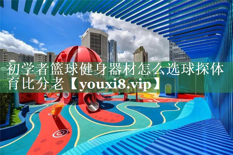 初学者篮球健身器材怎么选球探体育比分老