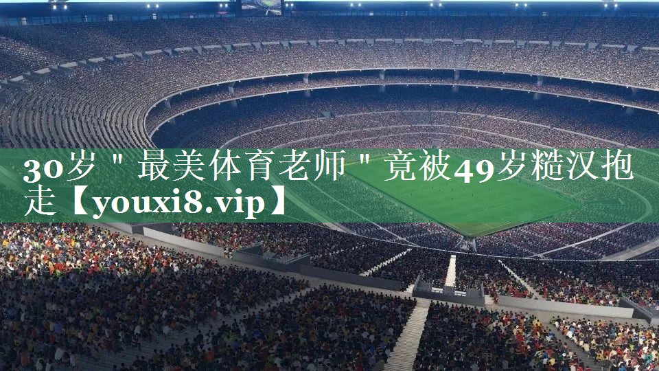 30岁＂最美体育老师＂竟被49岁糙汉抱走
