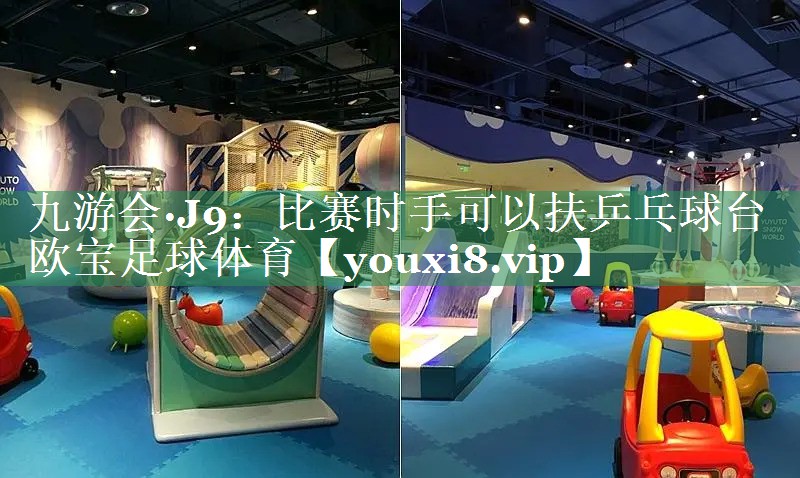 九游会·J9：比赛时手可以扶乒乓球台欧宝足球体育