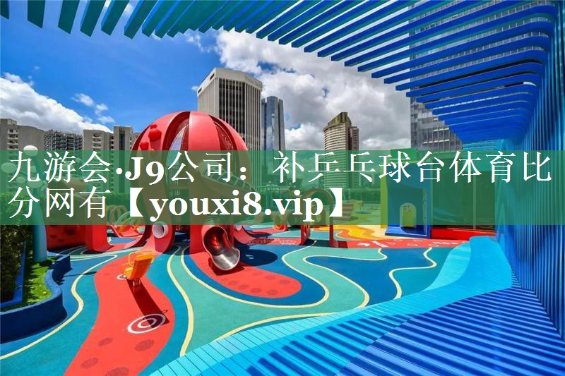 九游会·J9公司：补乒乓球台体育比分网有