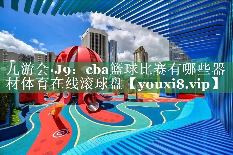 九游会·J9：cba篮球比赛有哪些器材体育在线滚球盘