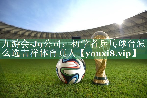 九游会·J9公司：初学者乒乓球台怎么选吉祥体育真人