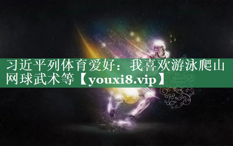 习近平列体育爱好：我喜欢游泳爬山网球武术等