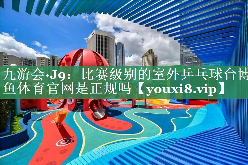 九游会·J9：比赛级别的室外乒乓球台博鱼体育官网是正规吗