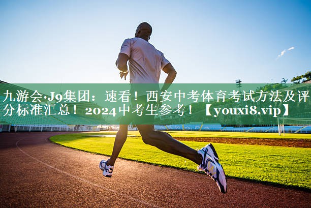 九游会·J9集团：速看！西安中考体育考试方法及评分标准汇总！2024中考生参考！