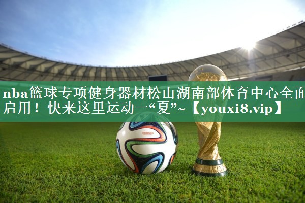 nba篮球专项健身器材松山湖南部体育中心全面启用！快来这里运动一“夏”~