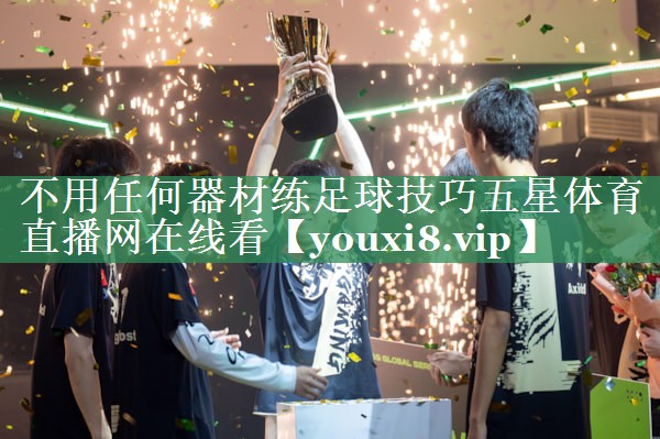 不用任何器材练足球技巧五星体育直播网在线看