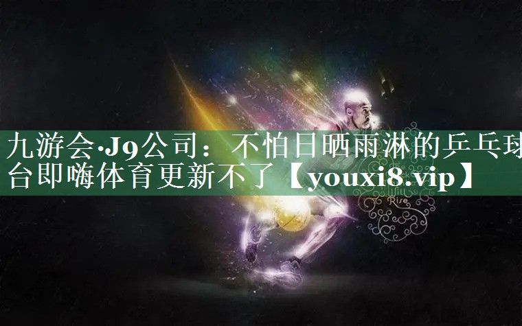 九游会·J9公司：不怕日晒雨淋的乒乓球台即嗨体育更新不了