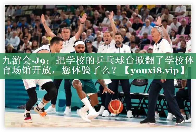 九游会·J9：把学校的乒乓球台掀翻了学校体育场馆开放，您体验了么？