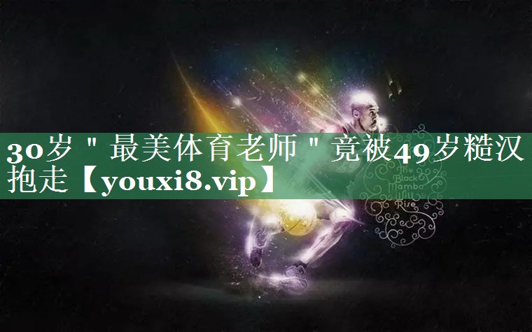 30岁＂最美体育老师＂竟被49岁糙汉抱走