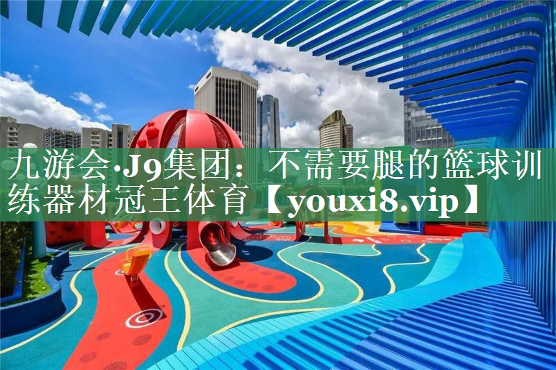 九游会·J9集团：不需要腿的篮球训练器材冠王体育