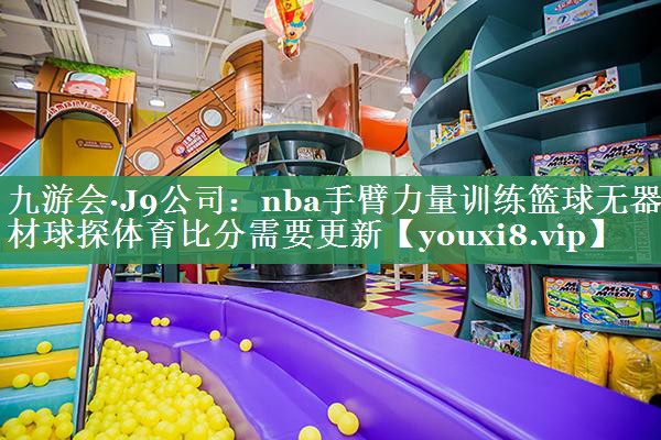 九游会·J9公司：nba手臂力量训练篮球无器材球探体育比分需要更新