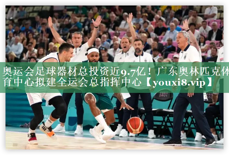 奥运会足球器材总投资近9.7亿！广东奥林匹克体育中心拟建全运会总指挥中心