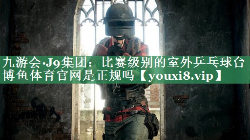 九游会·J9集团：比赛级别的室外乒乓球台博鱼体育官网是正规吗