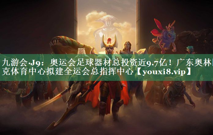 九游会·J9：奥运会足球器材总投资近9.7亿！广东奥林匹克体育中心拟建全运会总指挥中心