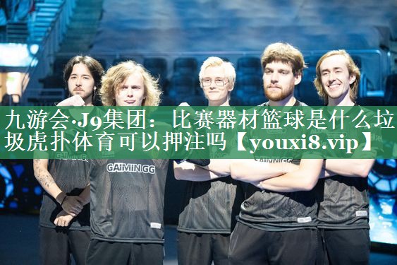 九游会·J9集团：比赛器材篮球是什么垃圾虎扑体育可以押注吗
