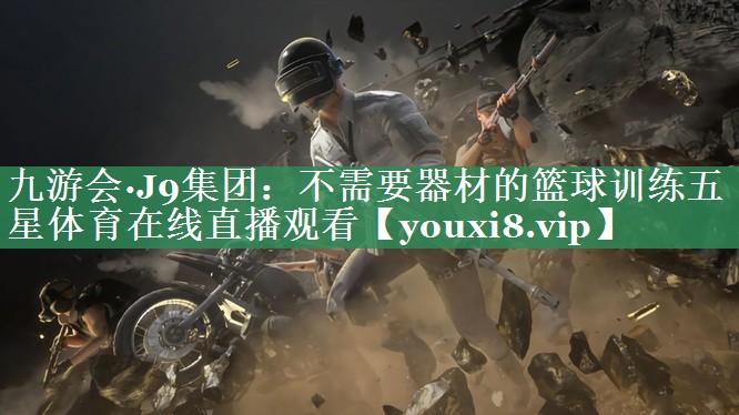 九游会·J9集团：不需要器材的篮球训练五星体育在线直播观看
