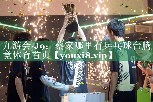 九游会·J9：蔡家哪里有乒乓球台腾竞体育首页