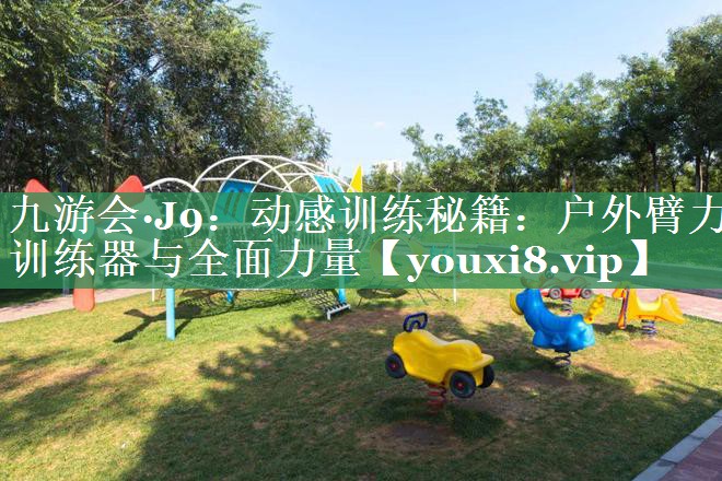 九游会·J9：动感训练秘籍：户外臂力训练器与全面力量