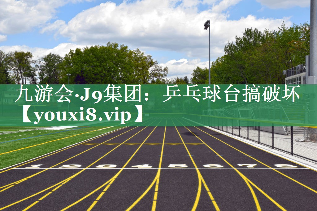 九游会·J9集团：乒乓球台搞破坏