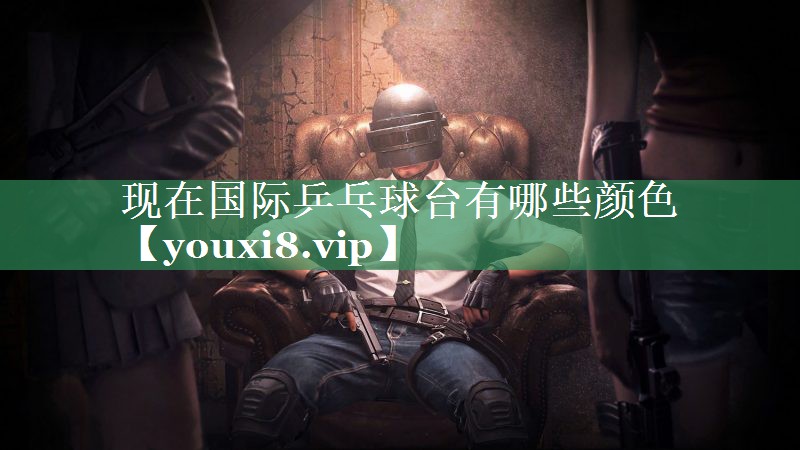 现在国际乒乓球台有哪些颜色